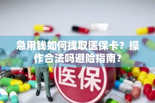 急用钱如何提取医保卡？操作合法吗避险指南？